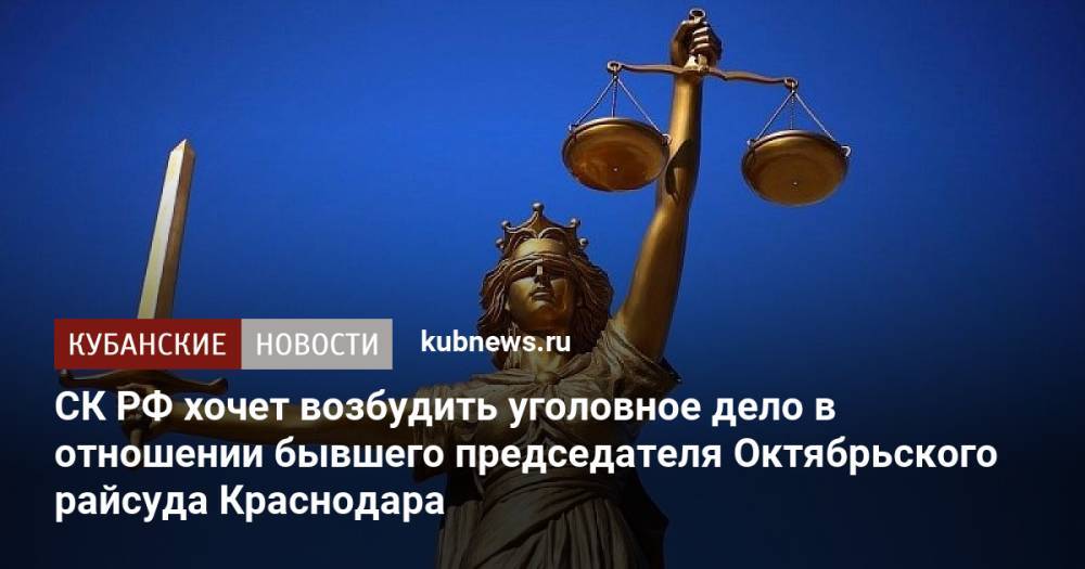 СК РФ хочет возбудить уголовное дело в отношении бывшего председателя Октябрьского райсуда Краснодара