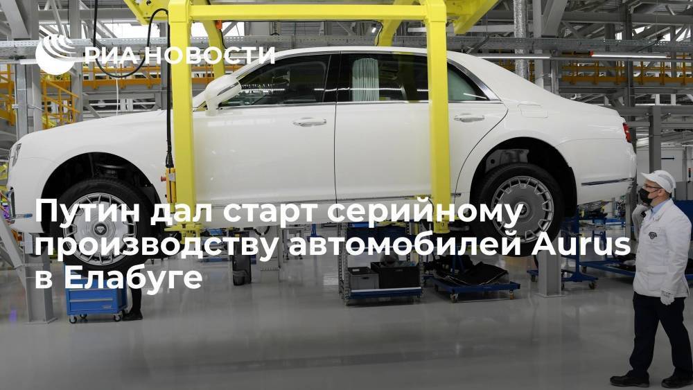 Путин дал старт серийному производству автомобилей Aurus в Елабуге