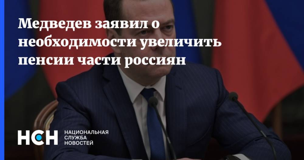 Медведев заявил о необходимости увеличить пенсии части россиян