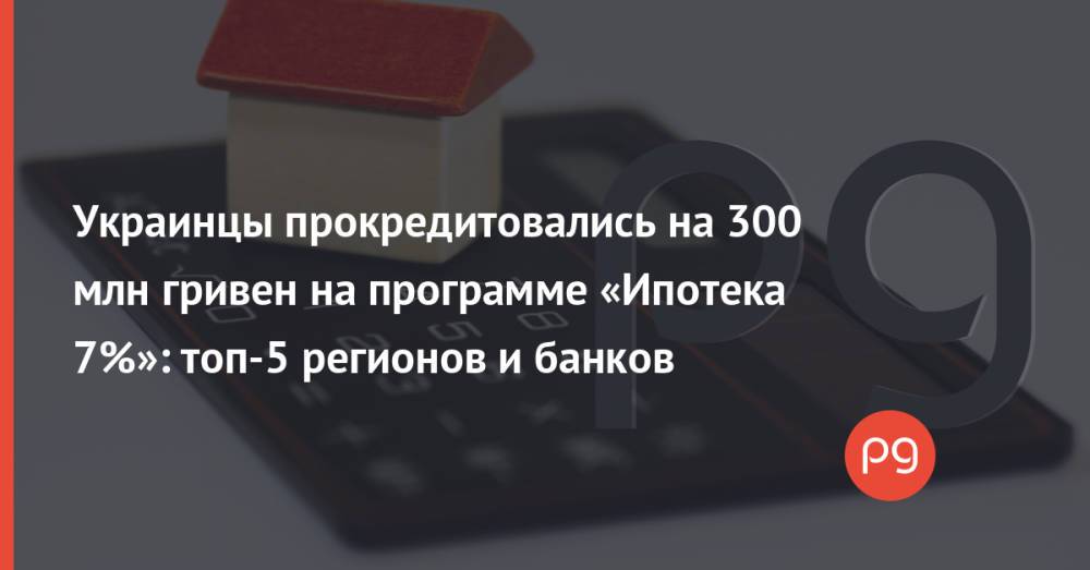 Украинцы прокредитовались на 300 млн гривен на программе «Ипотека 7%»: топ-5 регионов и банков