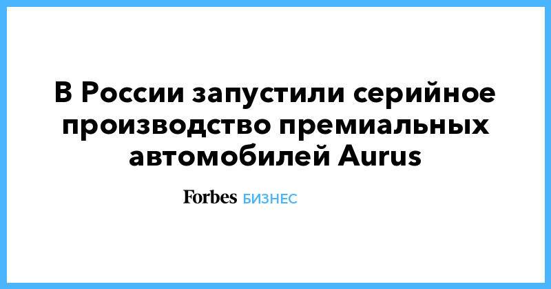 В России запустили серийное производство премиальных автомобилей Aurus