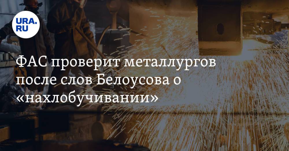 ФАС проверит металлургов после слов Белоусова о «нахлобучивании»
