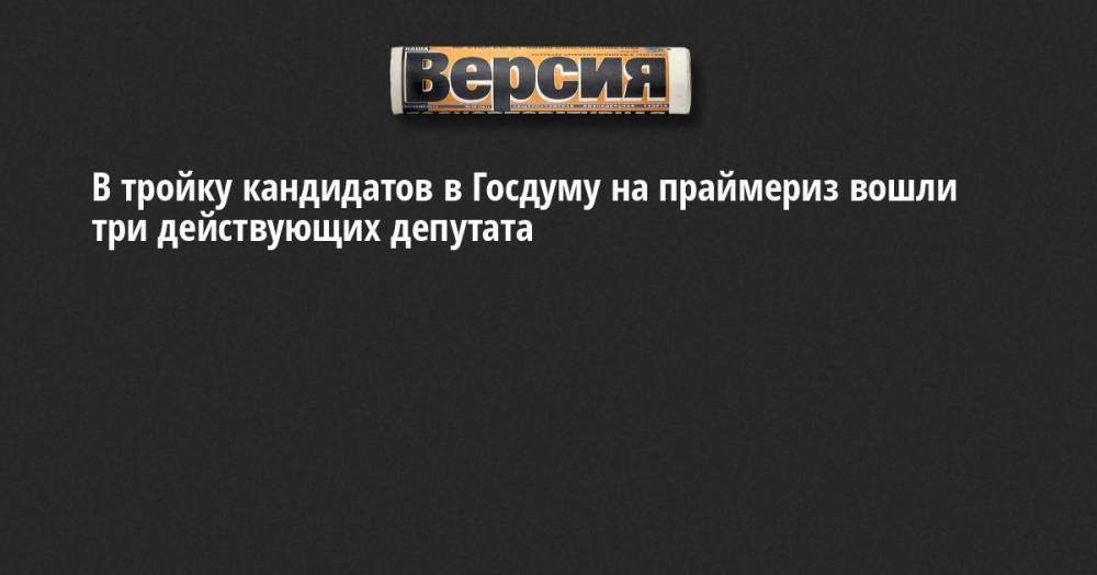 В тройку кандидатов в Госдуму на праймериз вошли три действующих депутата