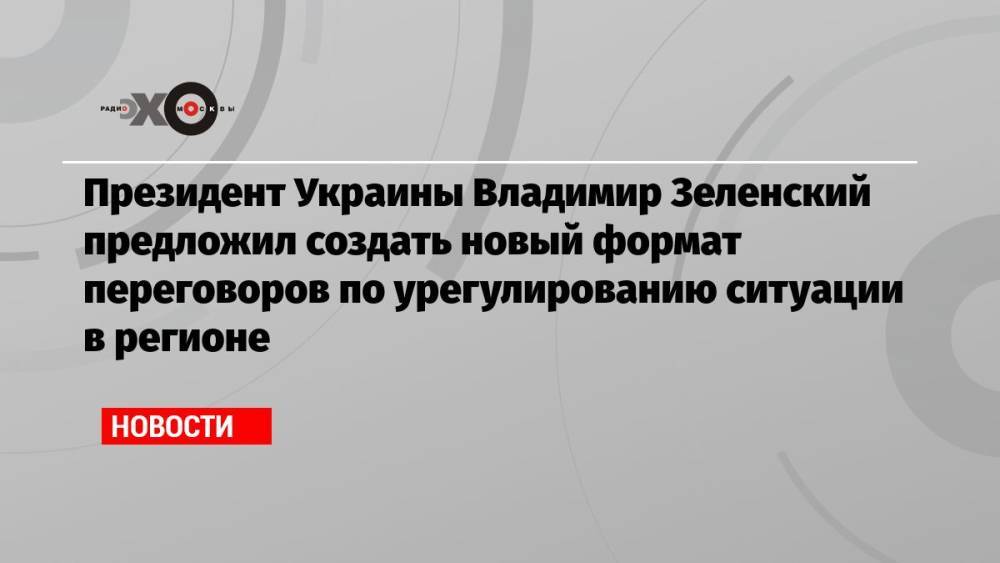 Президент Украины Владимир Зеленский предложил создать новый формат переговоров по урегулированию ситуации в регионе