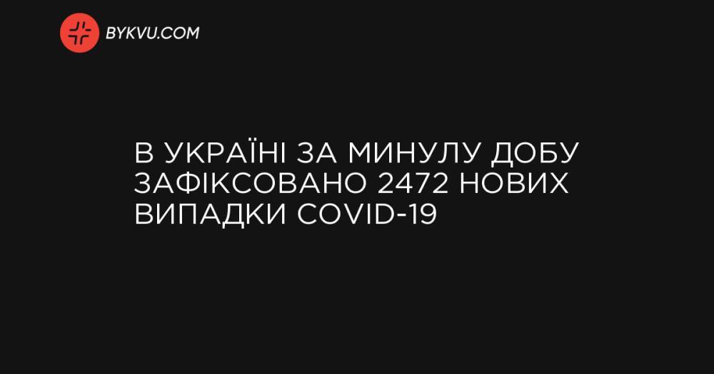 В Україні за минулу добу зафіксовано 2472 нових випадки COVID-19