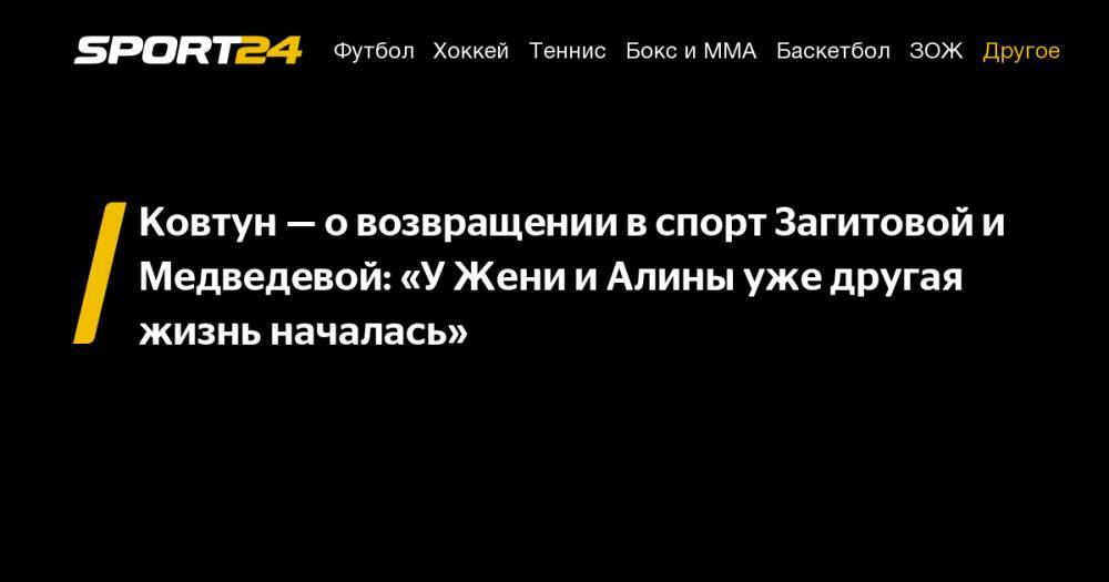 Ковтун – о возвращении в спорт Загитовой и Медведевой: «У Жени и Алины уже другая жизнь началась»