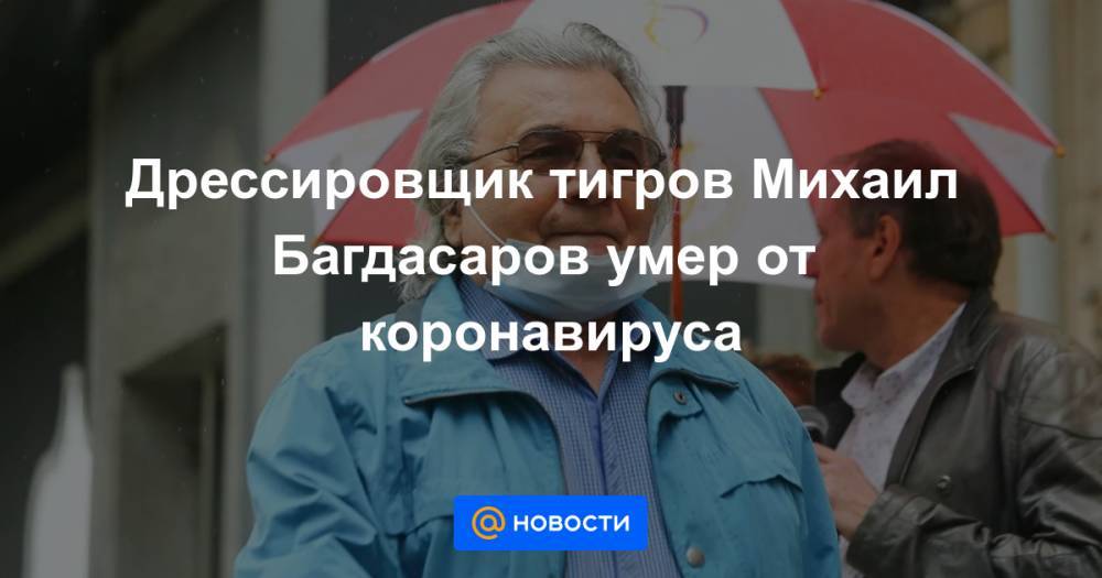 Дрессировщик тигров Михаил Багдасаров умер от коронавируса
