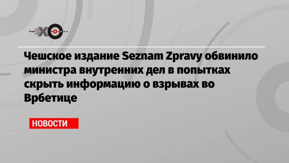 Чешское издание Seznam Zpravy обвинило министра внутренних дел в попытках скрыть информацию о взрывах во Врбетице