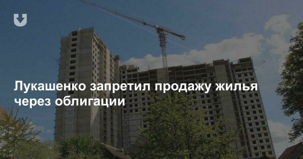 Лукашенко запретил продажу жилья через облигации