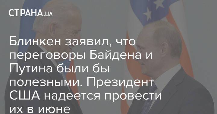 Блинкен заявил, что переговоры Байдена и Путина были бы полезными. Президент США надеется провести их в июне