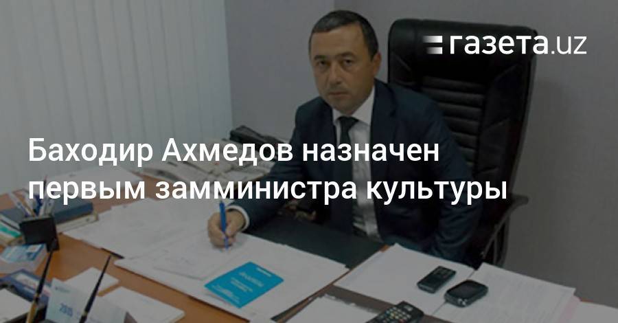 Баходир Ахмедов назначен первым замминистра культуры