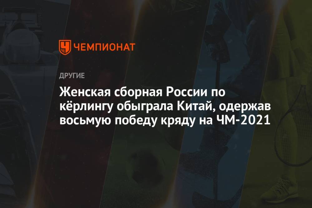 Женская сборная России по кёрлингу обыграла Китай, одержав восьмую победу кряду на ЧМ-2021