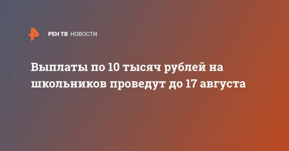 Выплаты по 10 тысяч рублей на школьников проведут до 17 августа