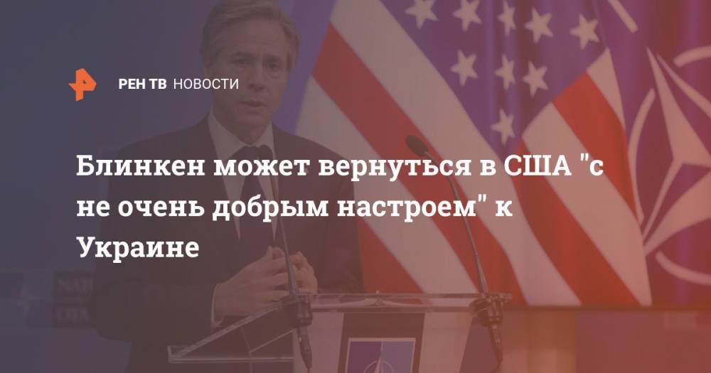 Блинкен может вернуться в США "с не очень добрым настроем" к Украине