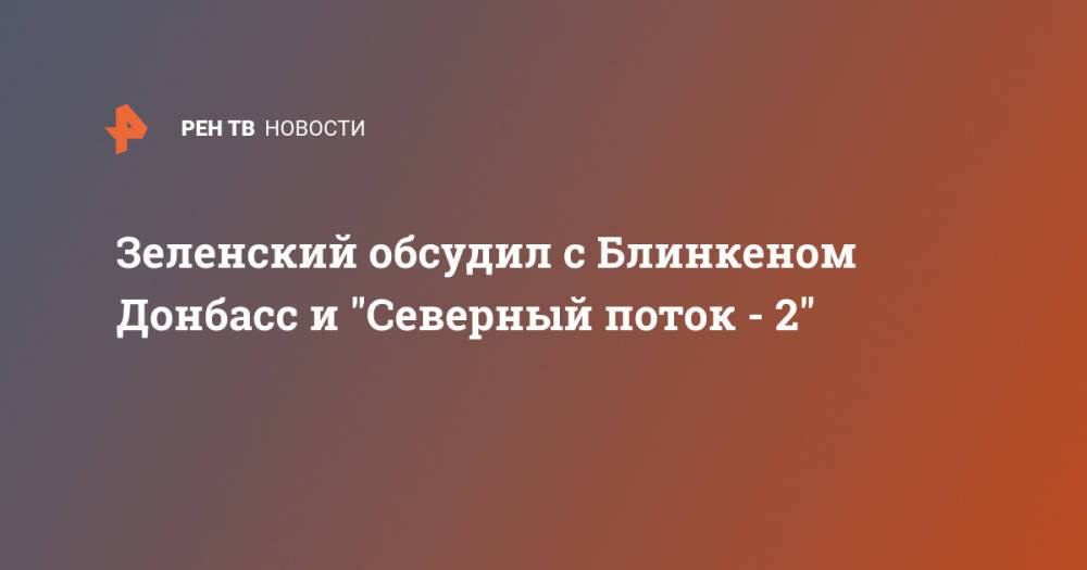 Зеленский обсудил с Блинкеном Донбасс и "Северный поток - 2"