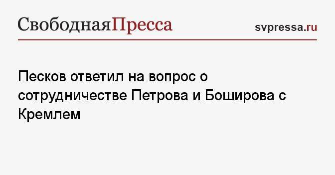 Песков ответил на вопрос о сотрудничестве Петрова и Боширова с Кремлем