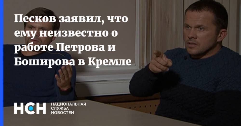 Песков заявил, что ему неизвестно о работе Петрова и Боширова в Кремле