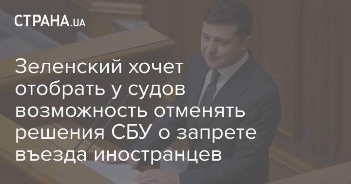 Зеленский хочет отобрать у судов возможность отменять решения СБУ о запрете въезда иностранцев