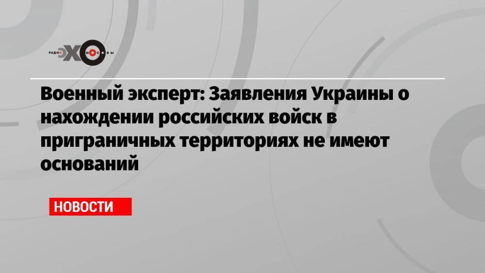 Военный эксперт: Заявления Украины о нахождении российских войск в приграничных территориях не имеют оснований