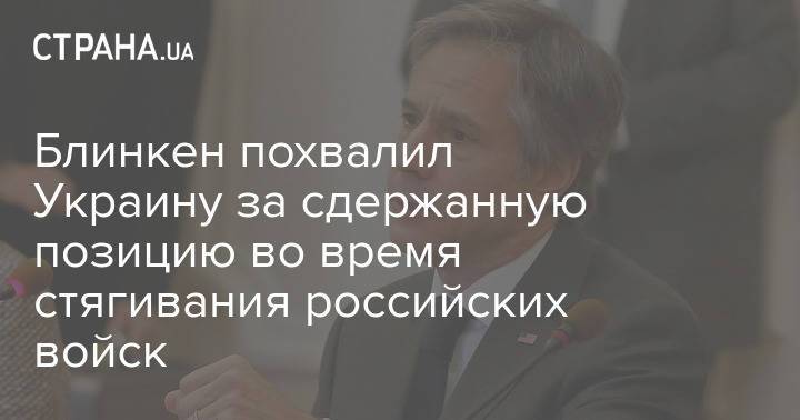 Блинкен похвалил Украину за сдержанную позицию во время стягивания российских войск