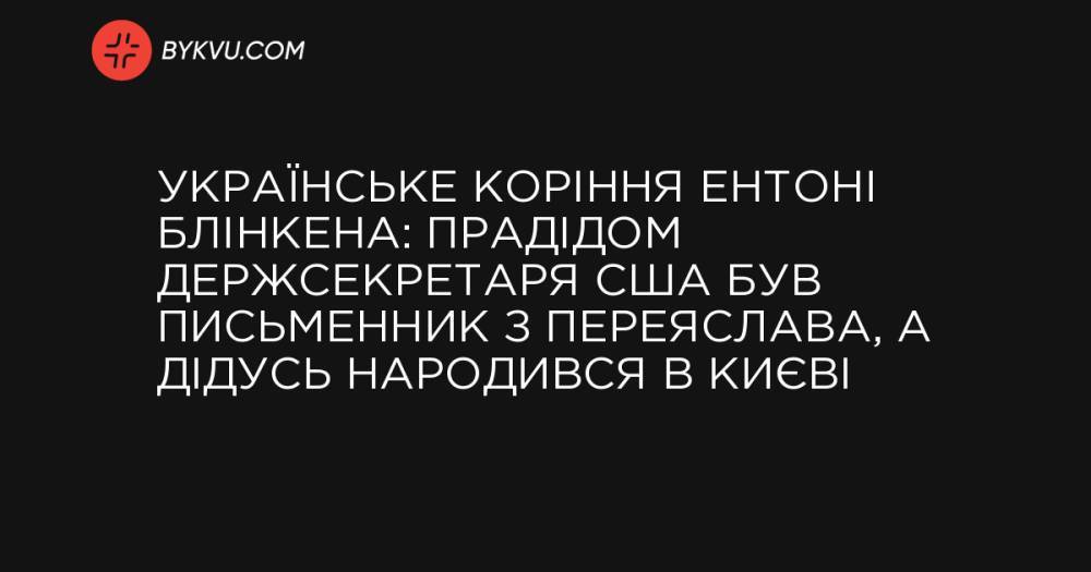 Українське коріння Ентоні Блінкена: прадідом держсекретаря США був письменник з Переяслава, а дідусь народився в Києві