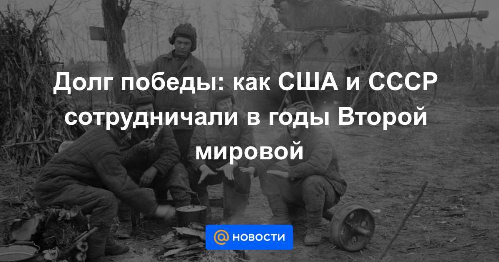 Долг победы: как США и СССР сотрудничали в годы Второй мировой