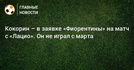 Кокорин – в заявке «Фиорентины» на матч с «Лацио». Он не играл с марта