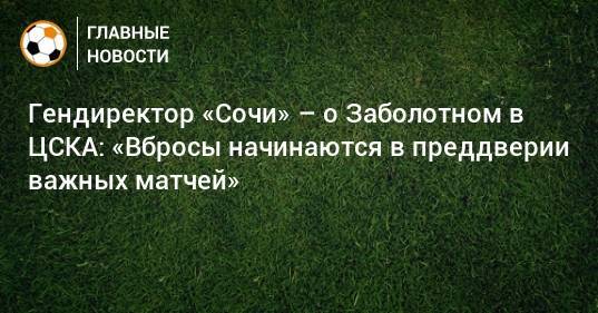 Гендиректор «Сочи» – о Заболотном в ЦСКА: «Вбросы начинаются в преддверии важных матчей»