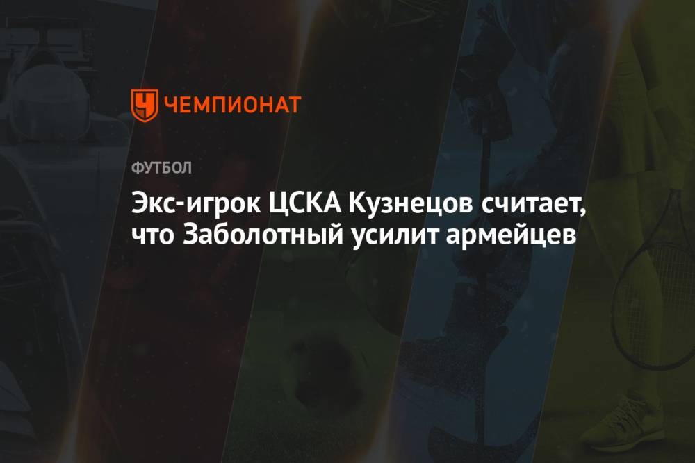 Экс-игрок ЦСКА Кузнецов считает, что Заболотный усилит армейцев