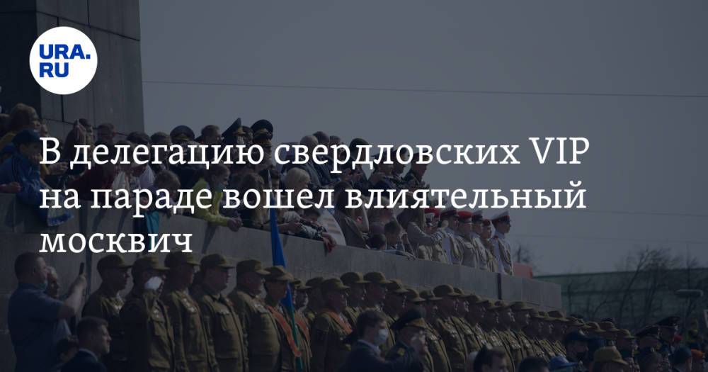 В делегацию свердловских VIP на параде вошел влиятельный москвич. Фото