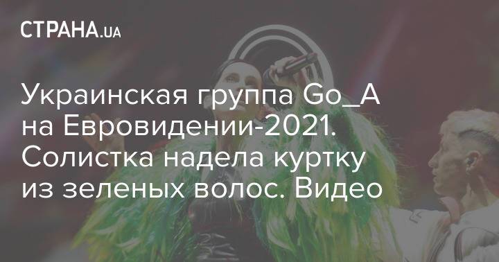 Украинская группа Go_A на Евровидении-2021. Солистка надела куртку из зеленых волос. Видео