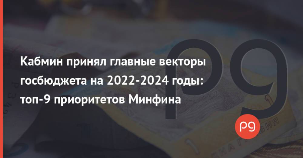 Кабмин принял главные векторы госбюджета на 2022-2024 годы: топ-9 приоритетов Минфина