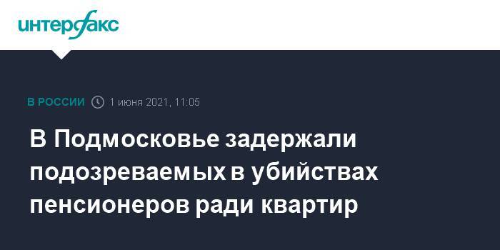 В Подмосковье задержали подозреваемых в убийствах пенсионеров ради квартир