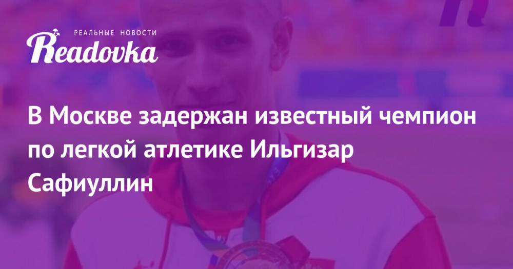 В Москве задержан известный чемпион по легкой атлетике Ильгизар Сафиуллин