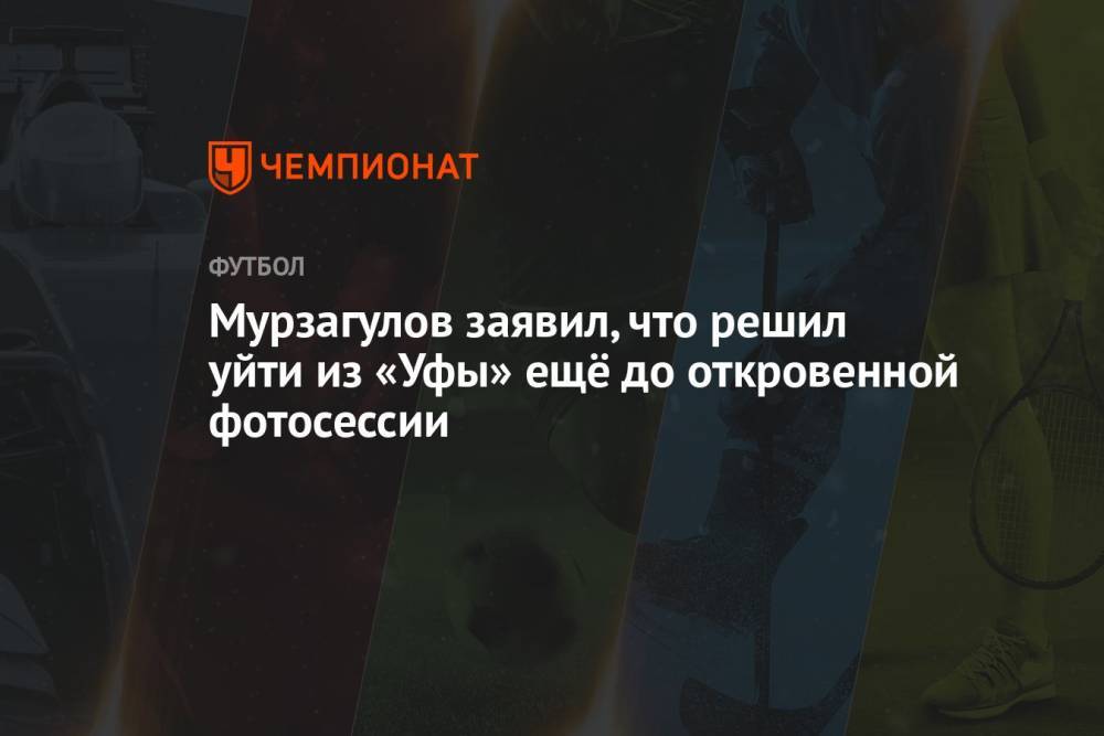 Мурзагулов заявил, что решил уйти из «Уфы» ещё до откровенной фотосессии