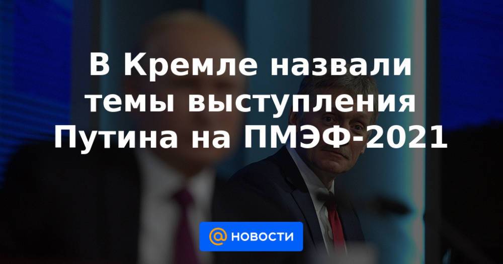 В Кремле назвали темы выступления Путина на ПМЭФ-2021