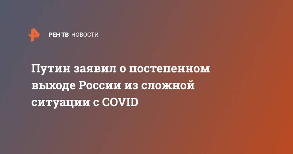 Путин заявил о постепенном выходе России из сложной ситуации с COVID