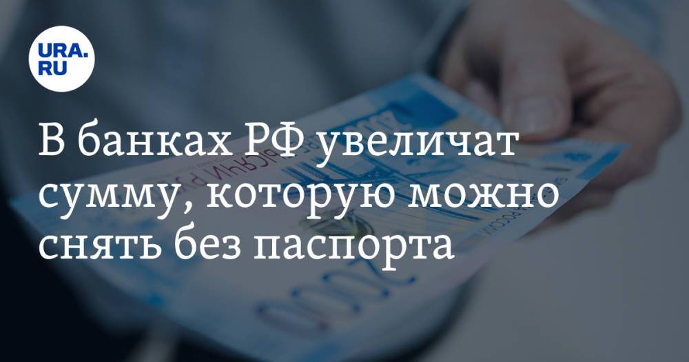 В банках РФ увеличат сумму, которую можно снять без паспорта