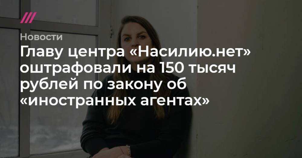 Главу центра «Насилию.нет» оштрафовали на 150 тысяч рублей по закону об «иностранных агентах»