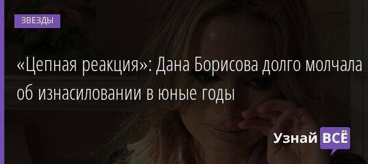 «Цепная реакция»: Дана Борисова долго молчала об изнасиловании в юные годы