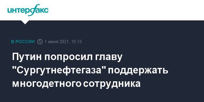 Путин попросил главу "Сургутнефтегаза" поддержать многодетного сотрудника