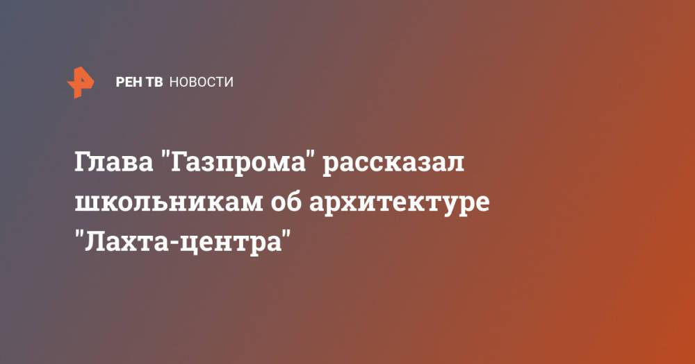 Глава "Газпрома" рассказал школьникам об архитектуре "Лахта-центра"