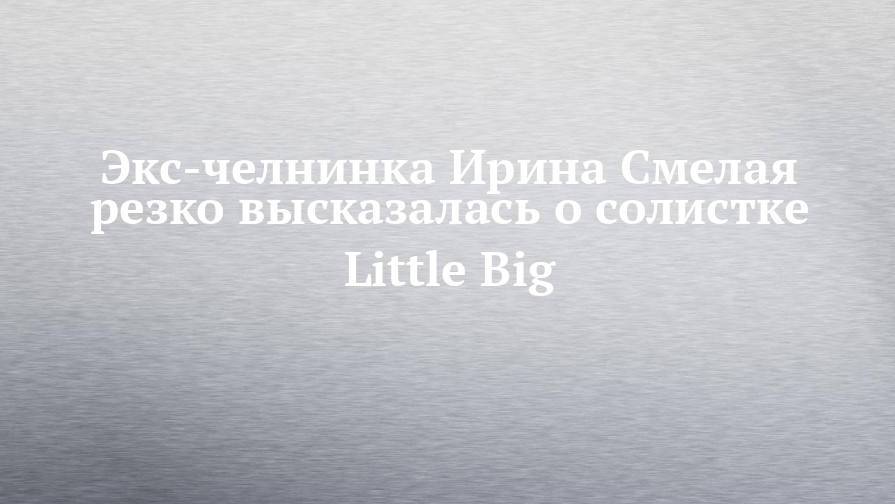 Экс-челнинка Ирина Смелая резко высказалась о солистке Little Big