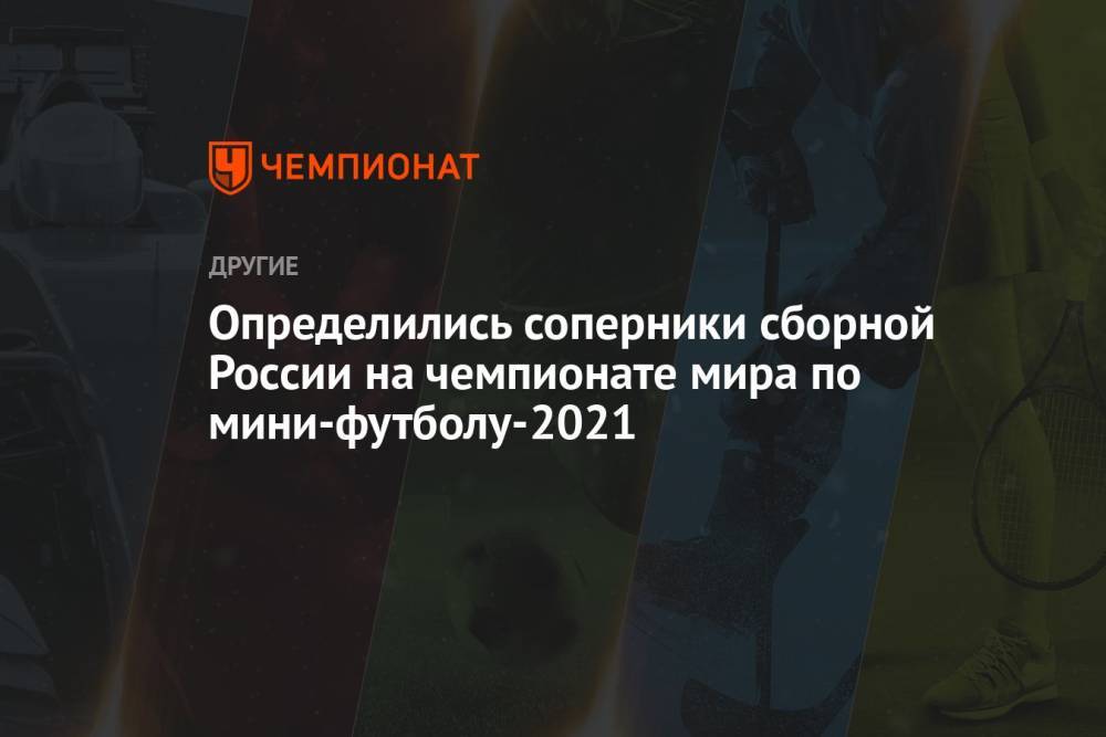 Определились соперники сборной России на чемпионате мира по мини-футболу — 2021