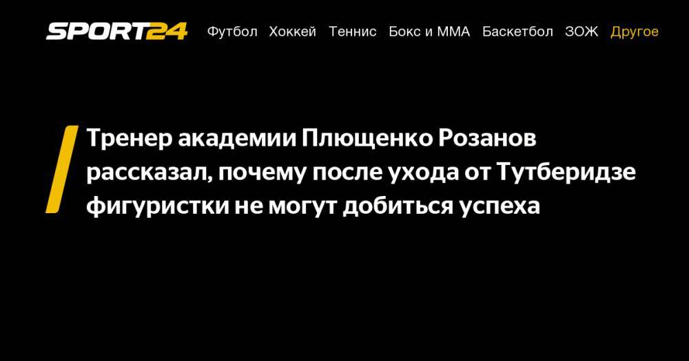Тренер академии Плющенко Розанов рассказал, почему после ухода от Тутберидзе фигуристки не могут добиться успеха