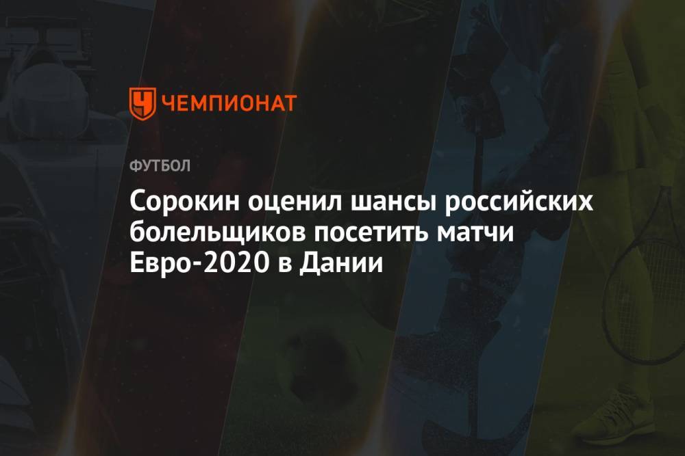 Сорокин оценил шансы российских болельщиков посетить матчи Евро-2020 в Дании