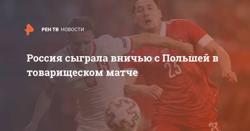 Россия сыграла вничью с Польшей в товарищеском матче