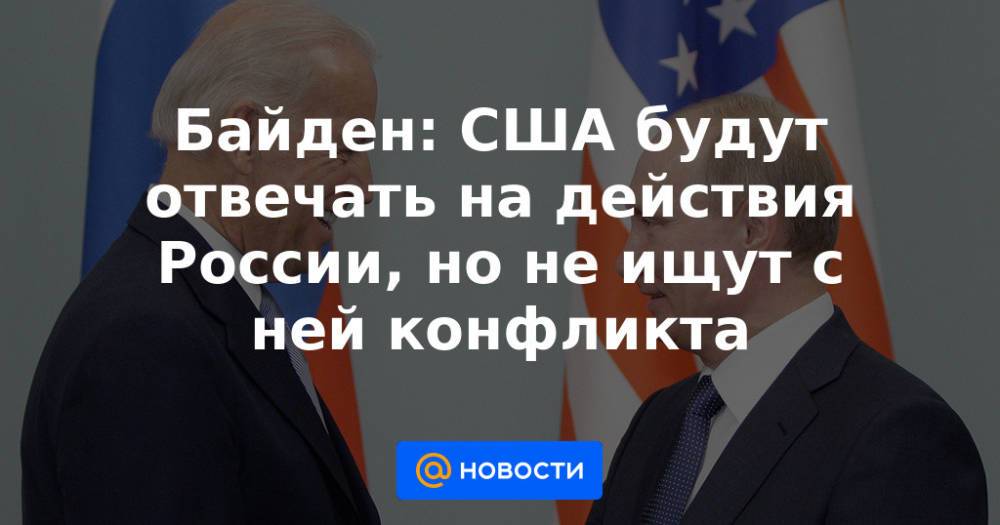 Байден: США будут отвечать на действия России, но не ищут с ней конфликта