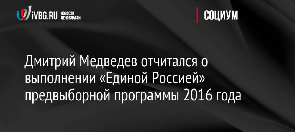 Дмитрий Медведев отчитался о выполнении «Единой Россией» предвыборной программы 2016 года