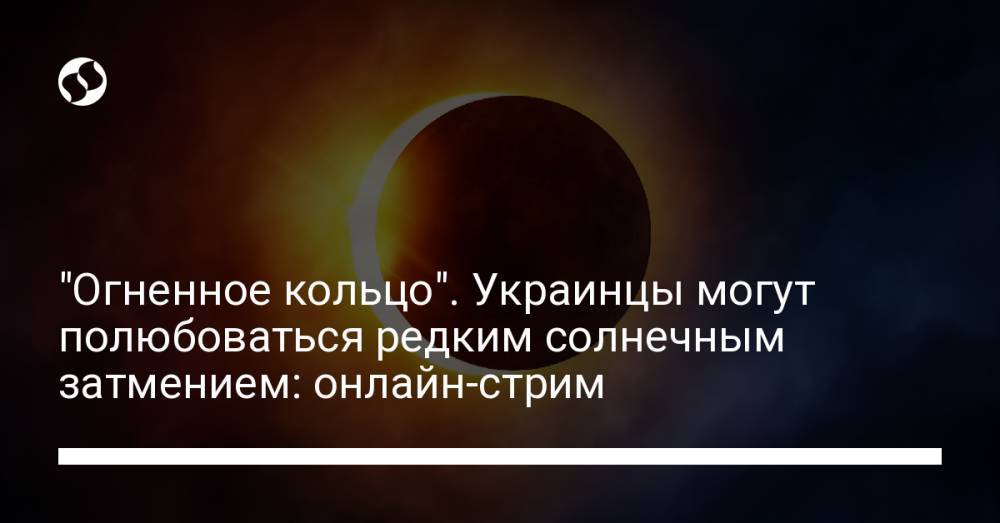 "Огненное кольцо". Украинцы могут полюбоваться редким солнечным затмением: онлайн-стрим